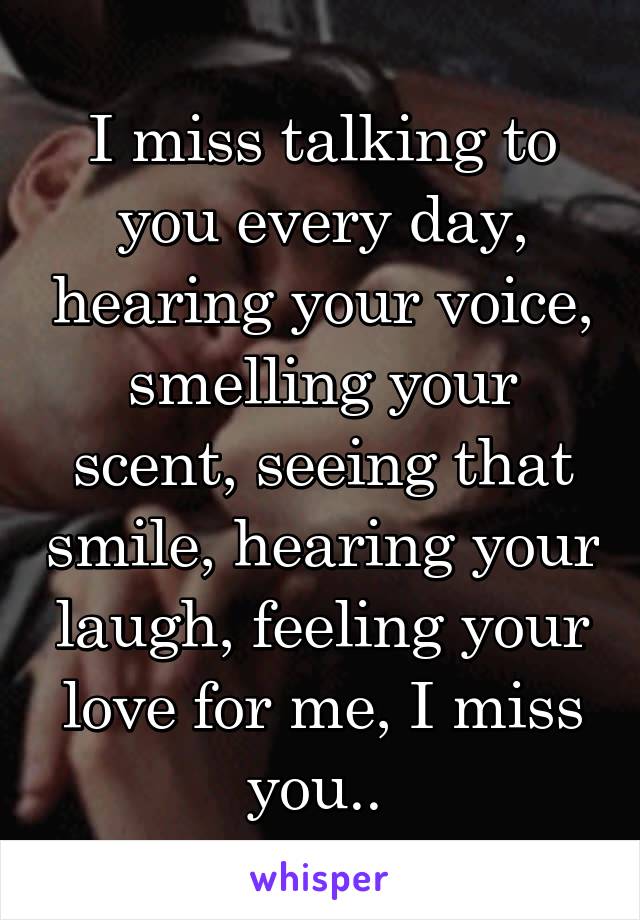 I miss talking to you every day, hearing your voice, smelling your scent, seeing that smile, hearing your laugh, feeling your love for me, I miss you.. 