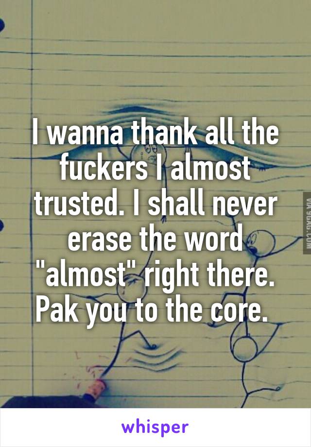 I wanna thank all the fuckers I almost trusted. I shall never erase the word "almost" right there. Pak you to the core. 