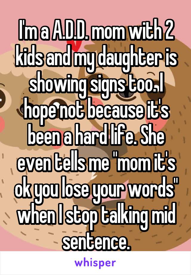 I'm a A.D.D. mom with 2 kids and my daughter is showing signs too. I hope not because it's been a hard life. She even tells me "mom it's ok you lose your words" when I stop talking mid sentence.