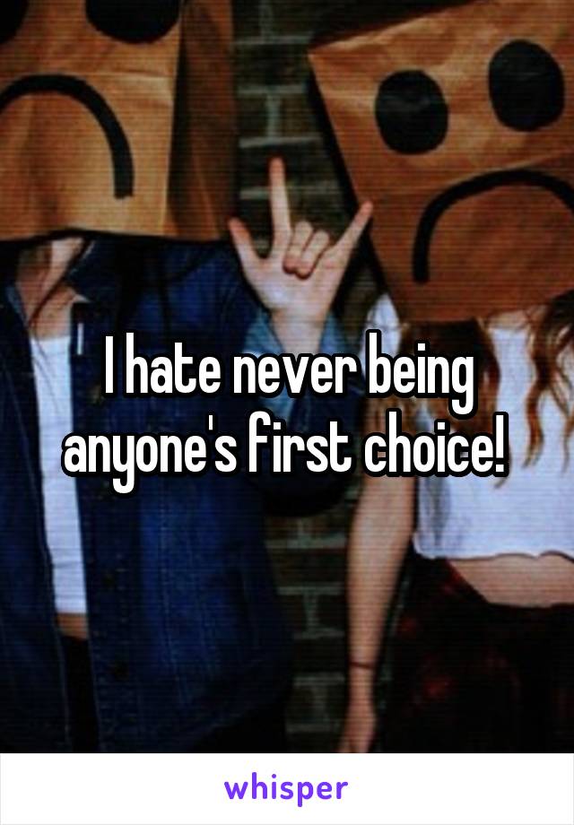 I hate never being anyone's first choice! 