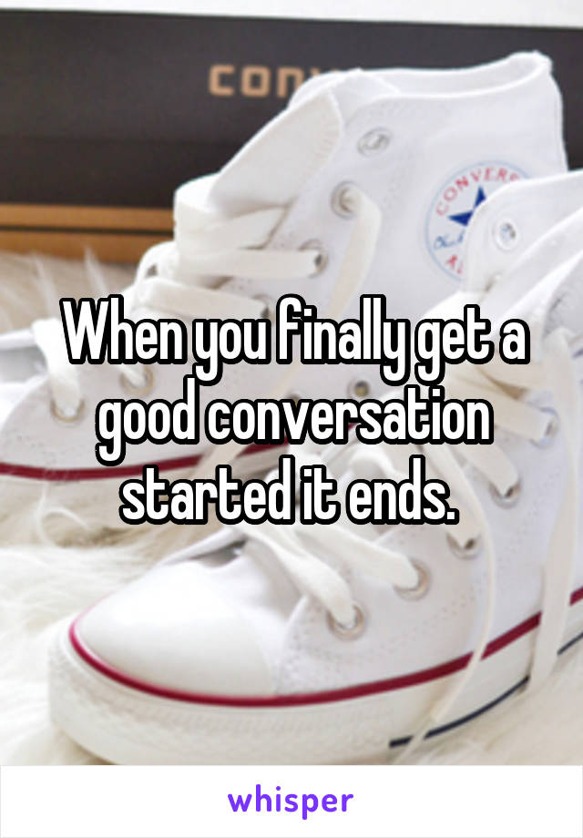 When you finally get a good conversation started it ends. 