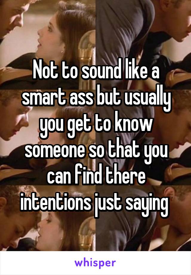 Not to sound like a smart ass but usually you get to know someone so that you can find there intentions just saying 