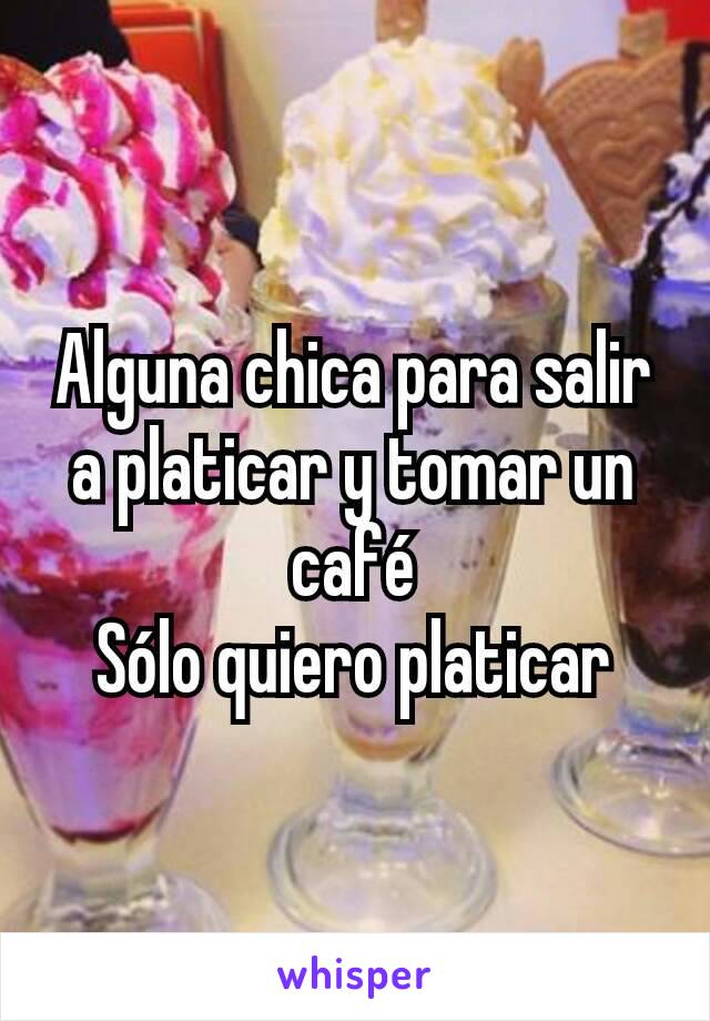 Alguna chica para salir a platicar y tomar un café
 Sólo quiero platicar 