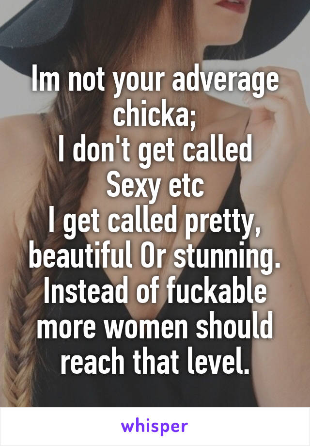 Im not your adverage chicka;
I don't get called Sexy etc
I get called pretty, beautiful Or stunning.
Instead of fuckable more women should reach that level.