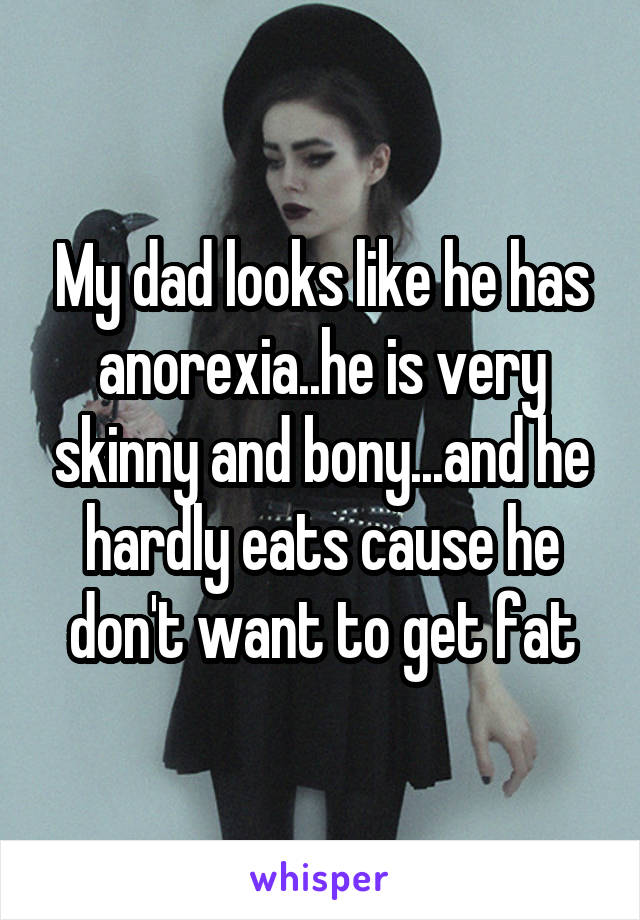 My dad looks like he has anorexia..he is very skinny and bony...and he hardly eats cause he don't want to get fat