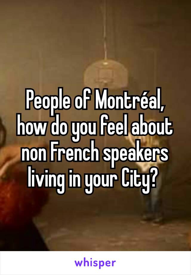 People of Montréal, how do you feel about non French speakers living in your City? 