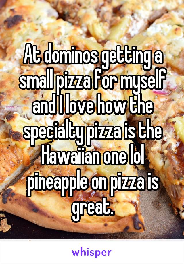 At dominos getting a small pizza for myself and I love how the specialty pizza is the Hawaiian one lol pineapple on pizza is great.