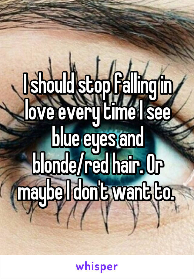 I should stop falling in love every time I see blue eyes and blonde/red hair. Or maybe I don't want to. 