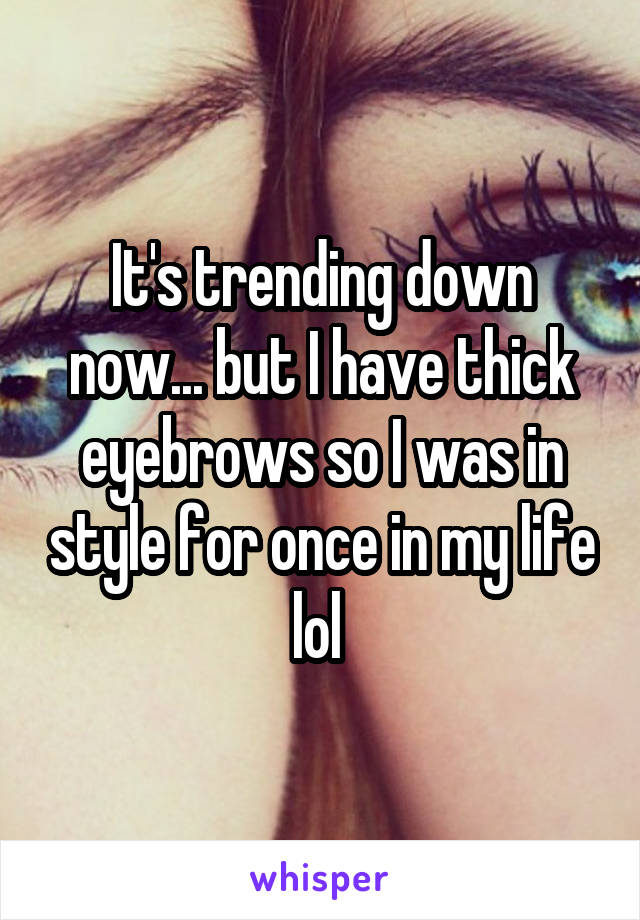 It's trending down now... but I have thick eyebrows so I was in style for once in my life lol 