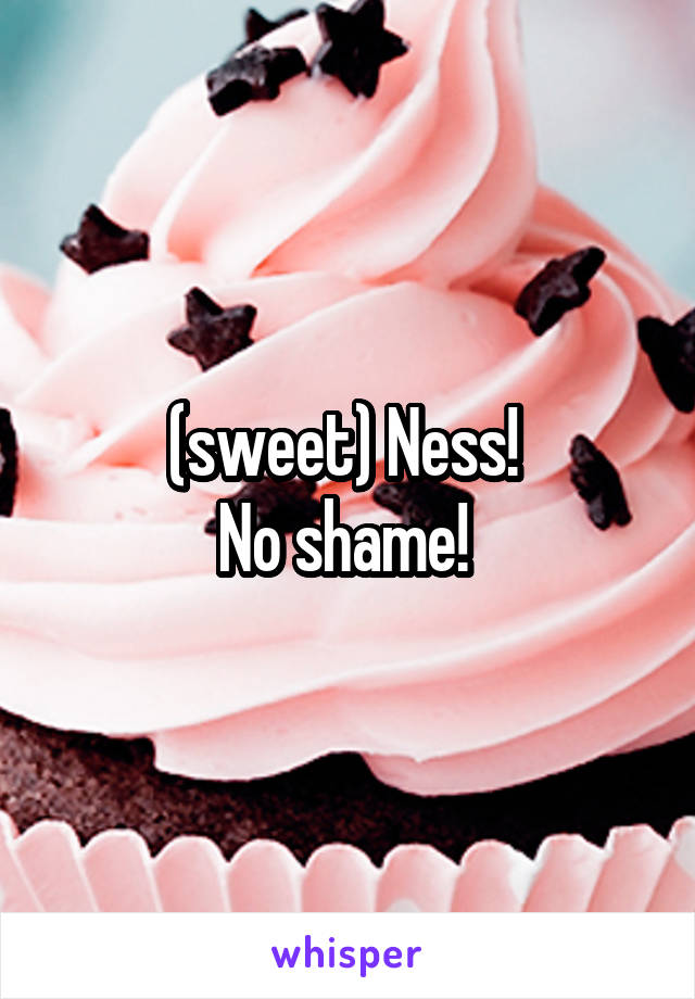 (sweet) Ness! 
No shame! 