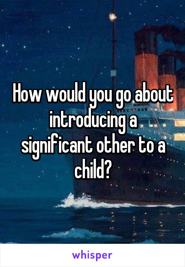 How would you go about introducing a significant other to a child?