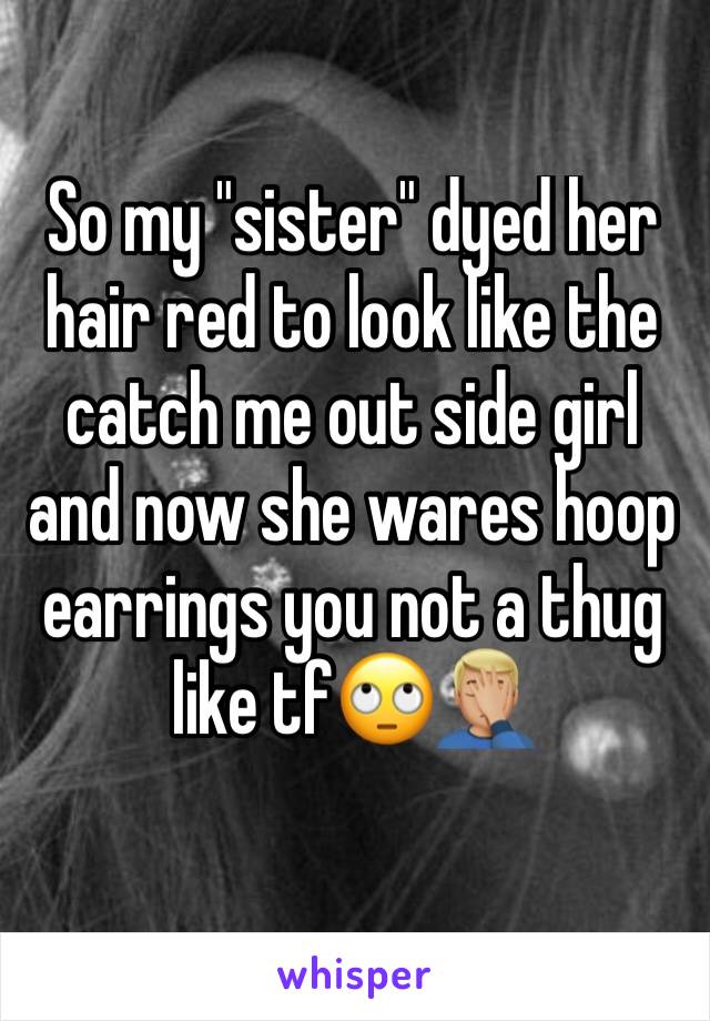 So my "sister" dyed her hair red to look like the catch me out side girl and now she wares hoop earrings you not a thug like tf🙄🤦🏼‍♂️