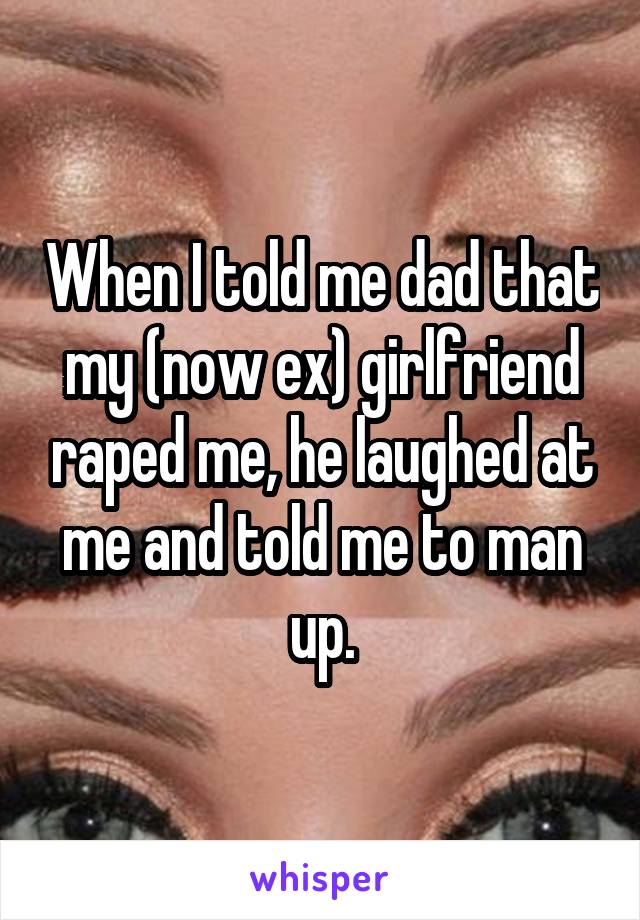 When I told me dad that my (now ex) girlfriend raped me, he laughed at me and told me to man up.