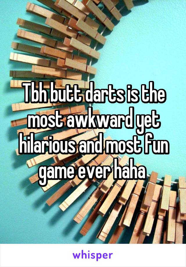 Tbh butt darts is the most awkward yet hilarious and most fun game ever haha 