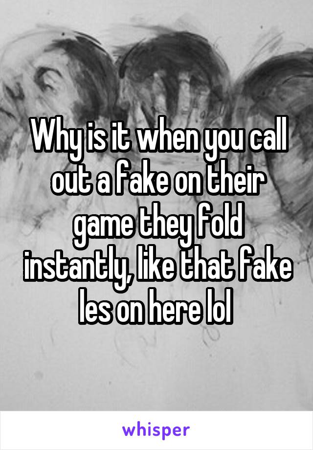 Why is it when you call out a fake on their game they fold instantly, like that fake les on here lol 