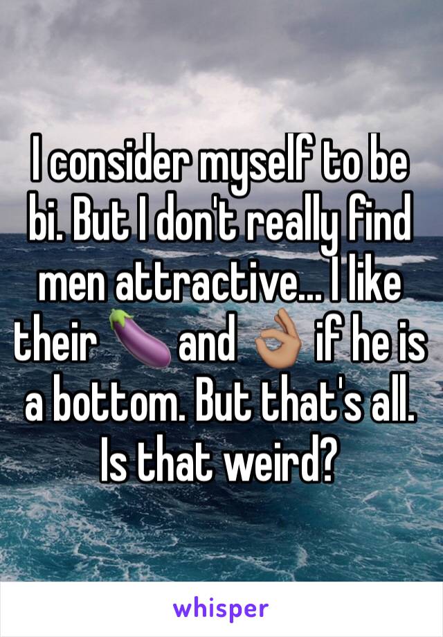 I consider myself to be bi. But I don't really find men attractive... I like their 🍆 and 👌🏽 if he is a bottom. But that's all. Is that weird?