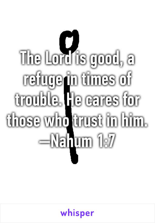 The Lord is good, a refuge in times of trouble. He cares for those who trust in him. —Nahum 1:7