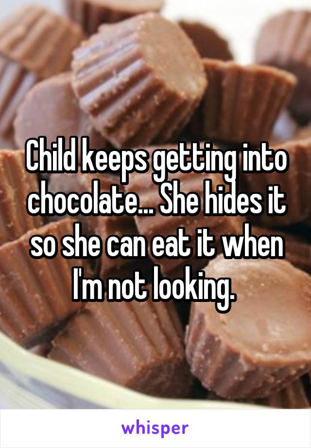 Child keeps getting into chocolate... She hides it so she can eat it when I'm not looking. 