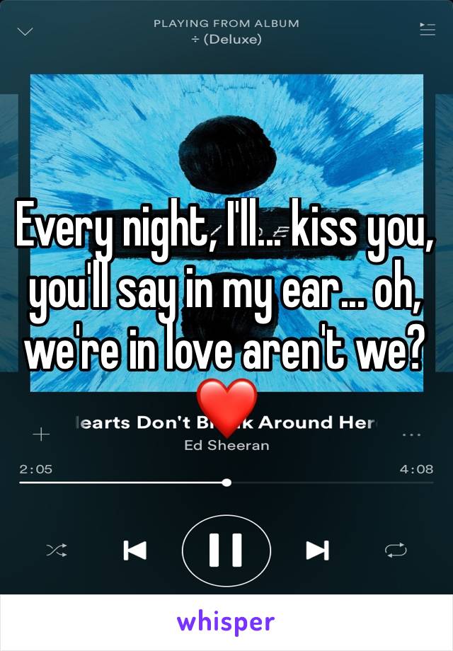 Every night, I'll... kiss you, you'll say in my ear... oh, we're in love aren't we? ❤️