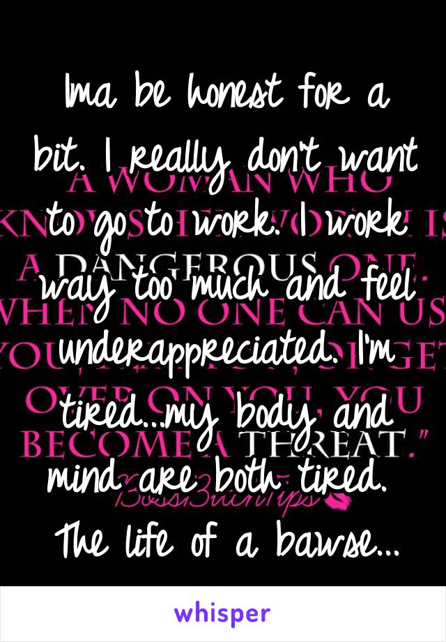 Ima be honest for a bit. I really don't want to go to work. I work way too much and feel underappreciated. I'm tired...my body and mind are both tired. 
The life of a bawse...