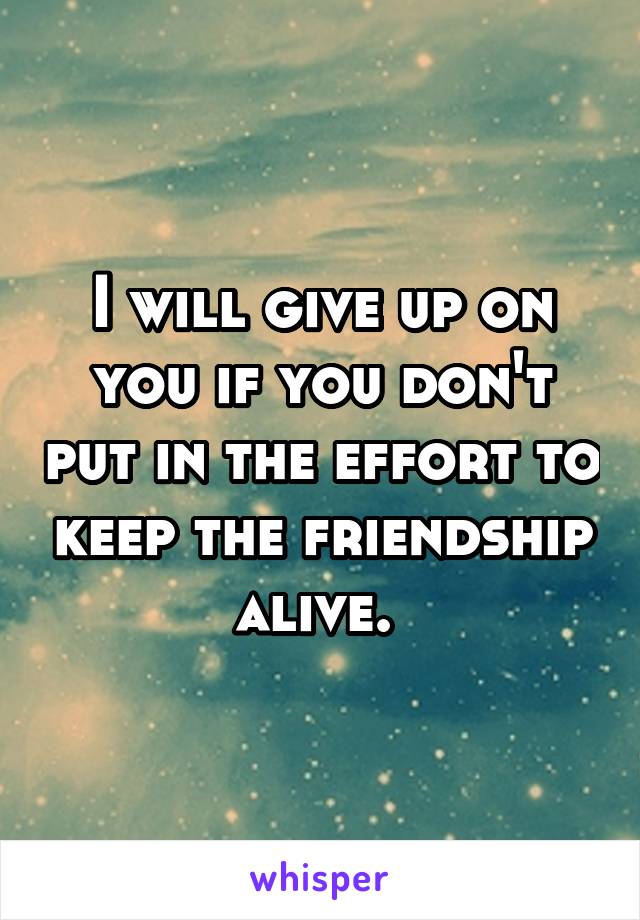 I will give up on you if you don't put in the effort to keep the friendship alive. 