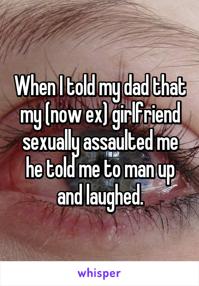 When I told my dad that my (now ex) girlfriend sexually assaulted me he told me to man up and laughed.