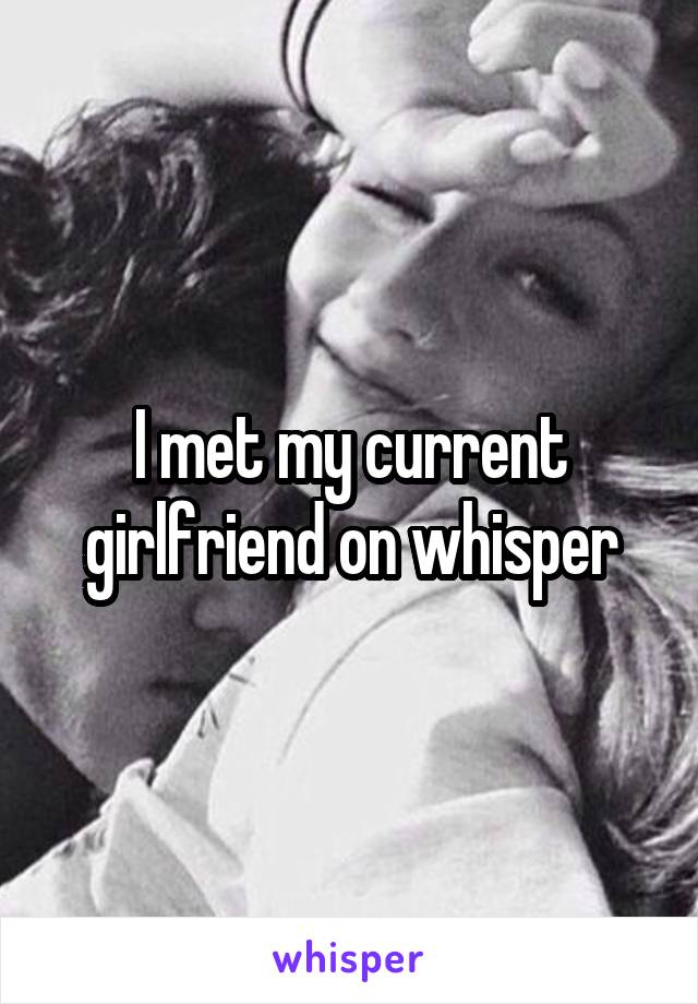 I met my current girlfriend on whisper