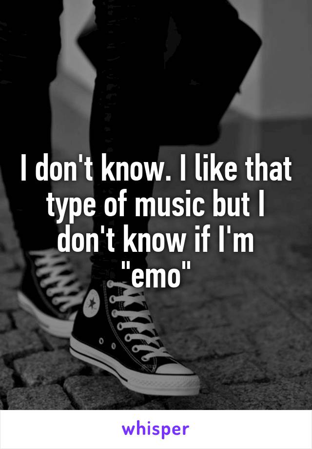 I don't know. I like that type of music but I don't know if I'm "emo"