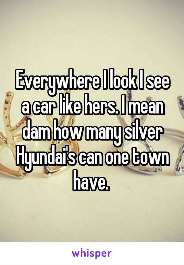 Everywhere I look I see a car like hers. I mean dam how many silver Hyundai's can one town have. 