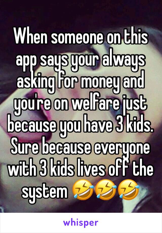 When someone on this app says your always asking for money and you're on welfare just because you have 3 kids. Sure because everyone with 3 kids lives off the system 🤣🤣🤣