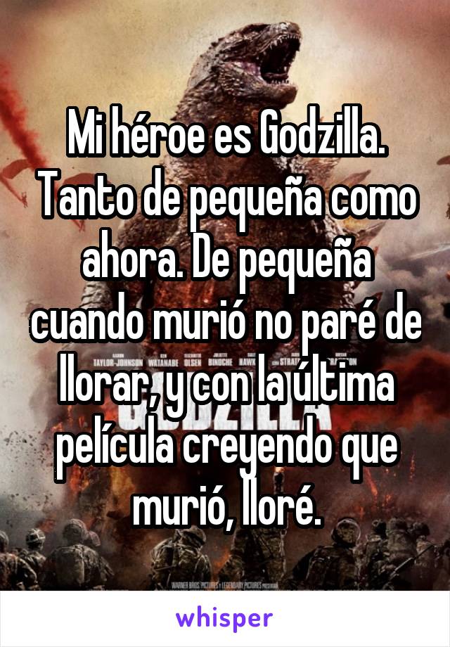 Mi héroe es Godzilla. Tanto de pequeña como ahora. De pequeña cuando murió no paré de llorar, y con la última película creyendo que murió, lloré.