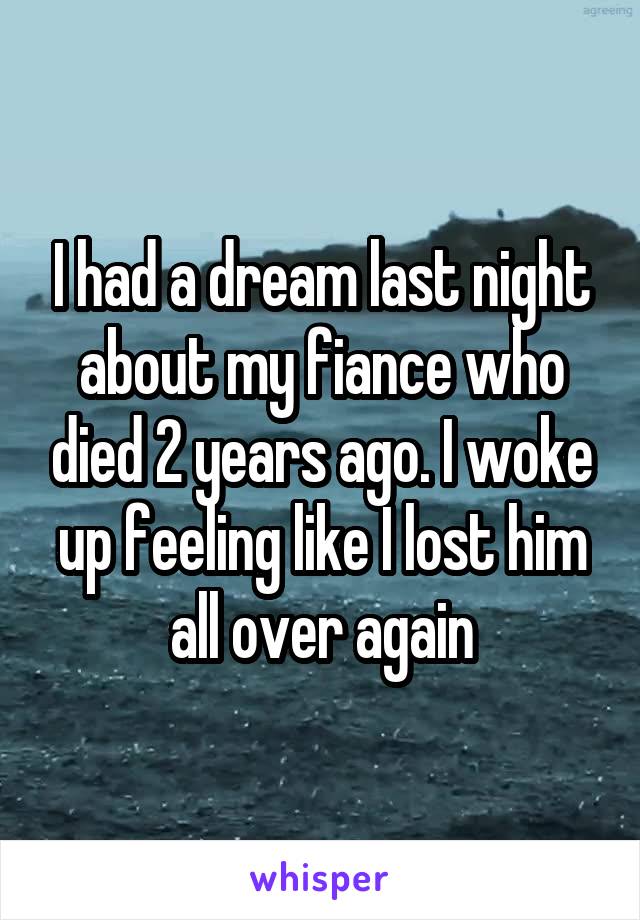 I had a dream last night about my fiance who died 2 years ago. I woke up feeling like I lost him all over again