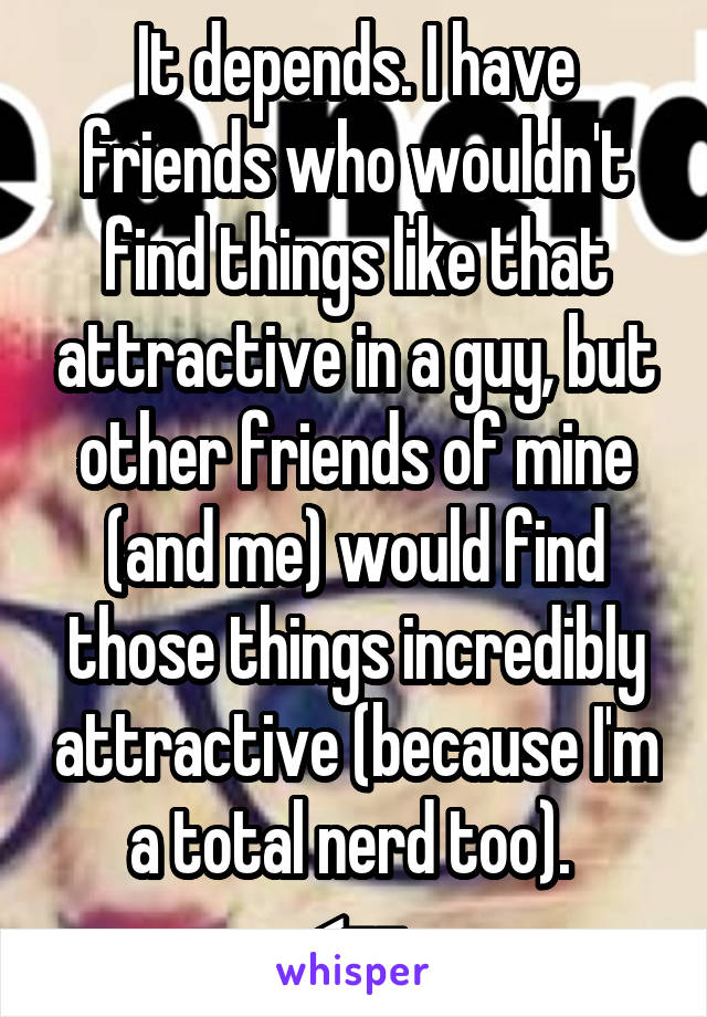 It depends. I have friends who wouldn't find things like that attractive in a guy, but other friends of mine (and me) would find those things incredibly attractive (because I'm a total nerd too). 
<--