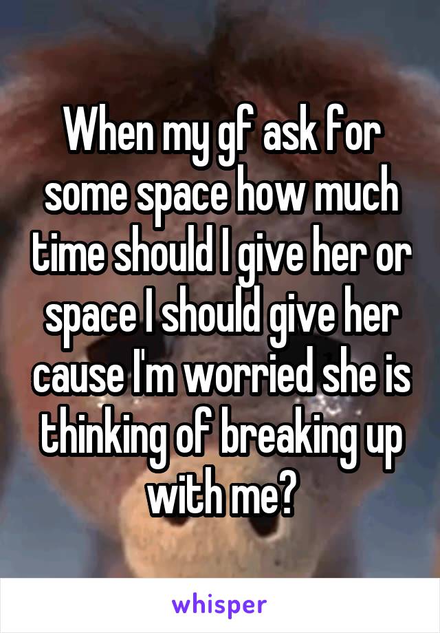 When my gf ask for some space how much time should I give her or space I should give her cause I'm worried she is thinking of breaking up with me?