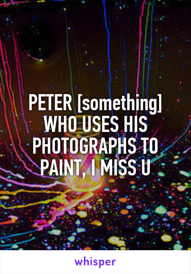 PETER [something] WHO USES HIS PHOTOGRAPHS TO PAINT, I MISS U