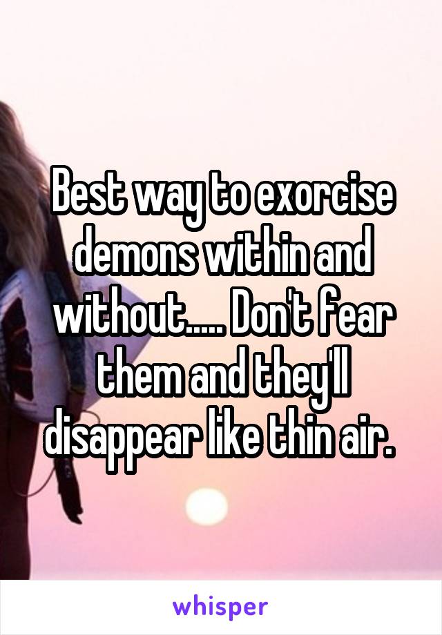 Best way to exorcise demons within and without..... Don't fear them and they'll disappear like thin air. 