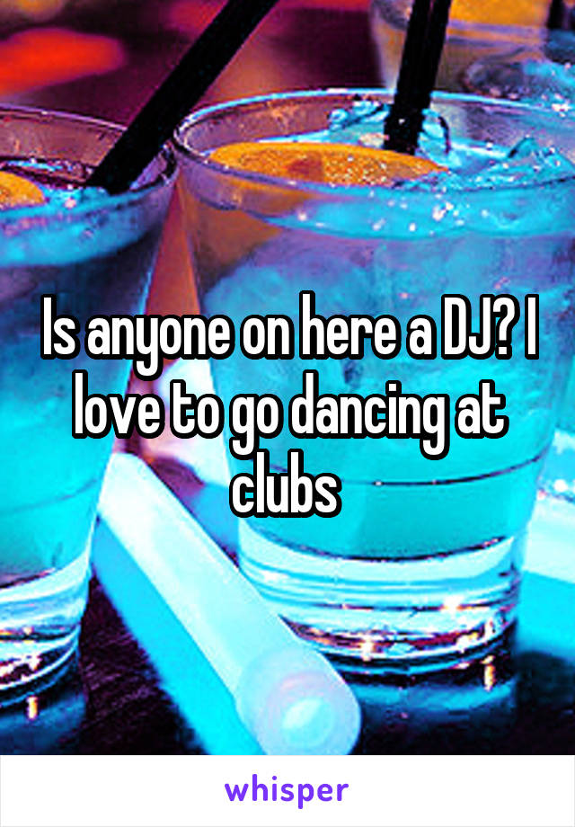 Is anyone on here a DJ? I love to go dancing at clubs 