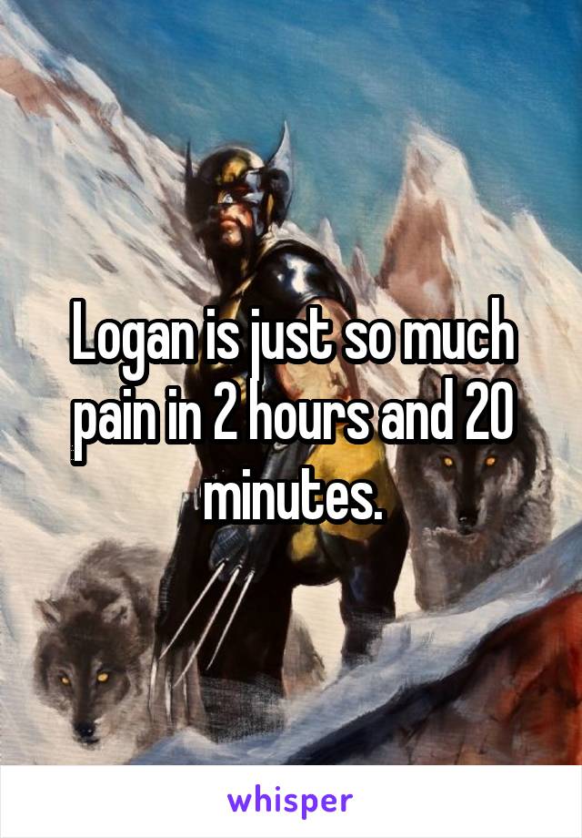 Logan is just so much pain in 2 hours and 20 minutes.