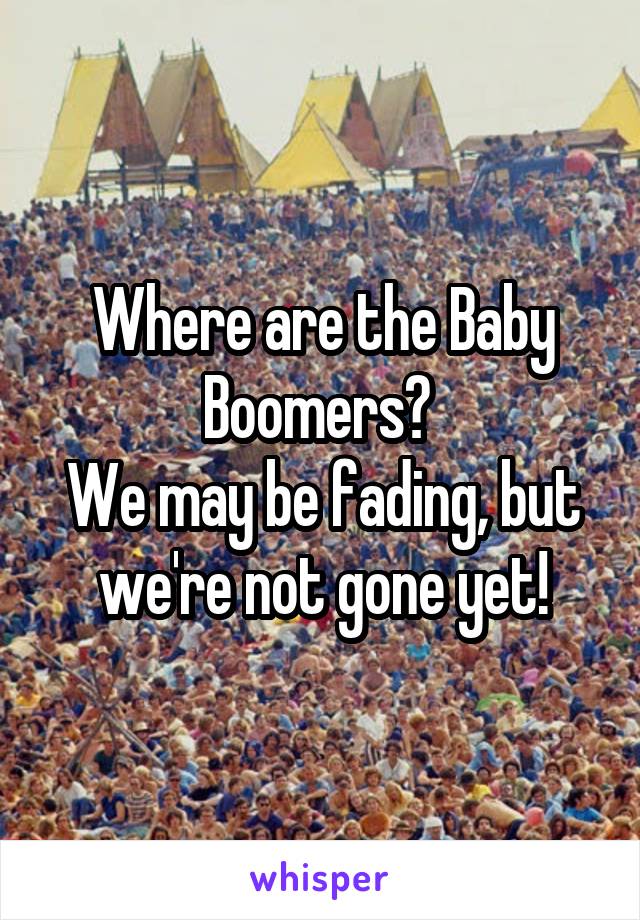 Where are the Baby Boomers? 
We may be fading, but we're not gone yet!