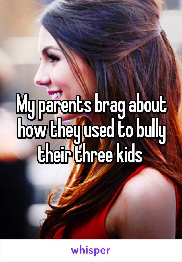 My parents brag about how they used to bully their three kids 