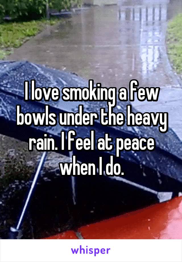 I love smoking a few bowls under the heavy rain. I feel at peace when I do.