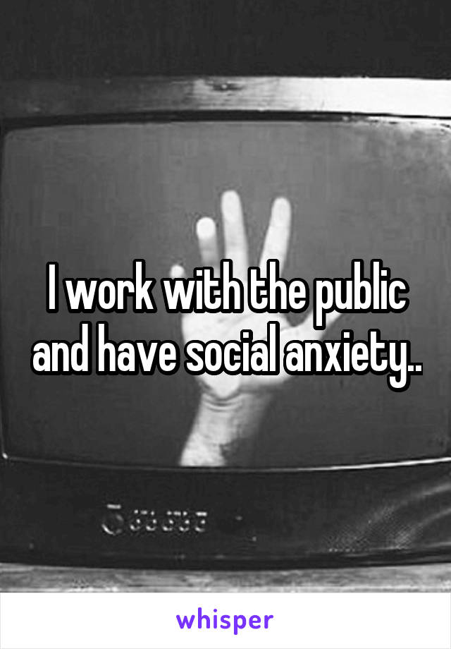 I work with the public and have social anxiety..