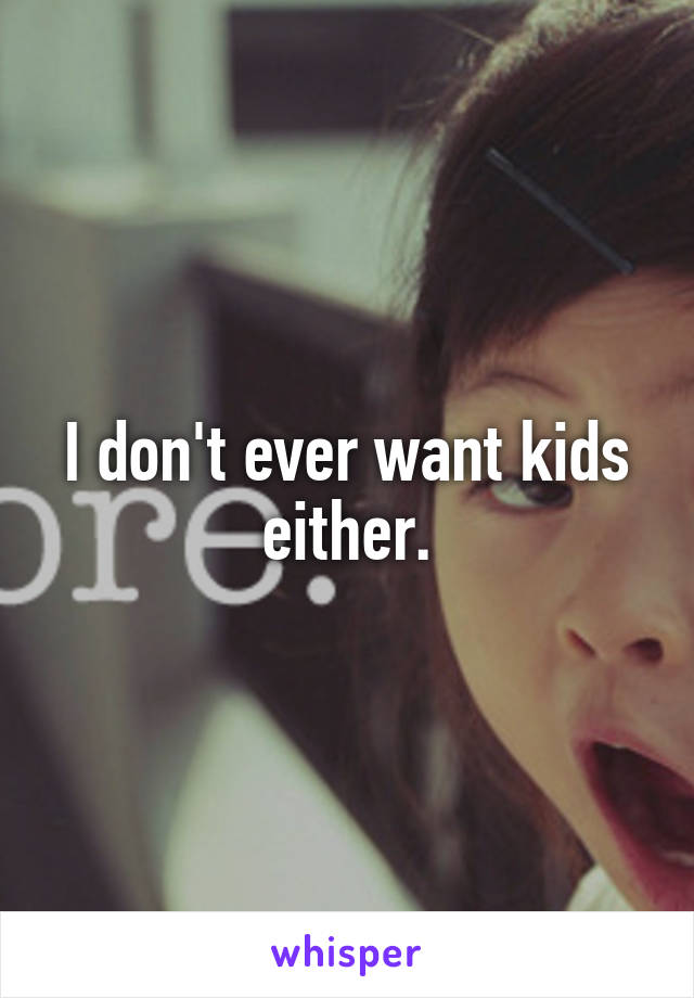 I don't ever want kids either.