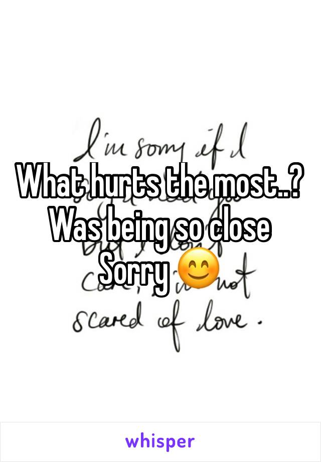 What hurts the most..?
Was being so close
Sorry 😊