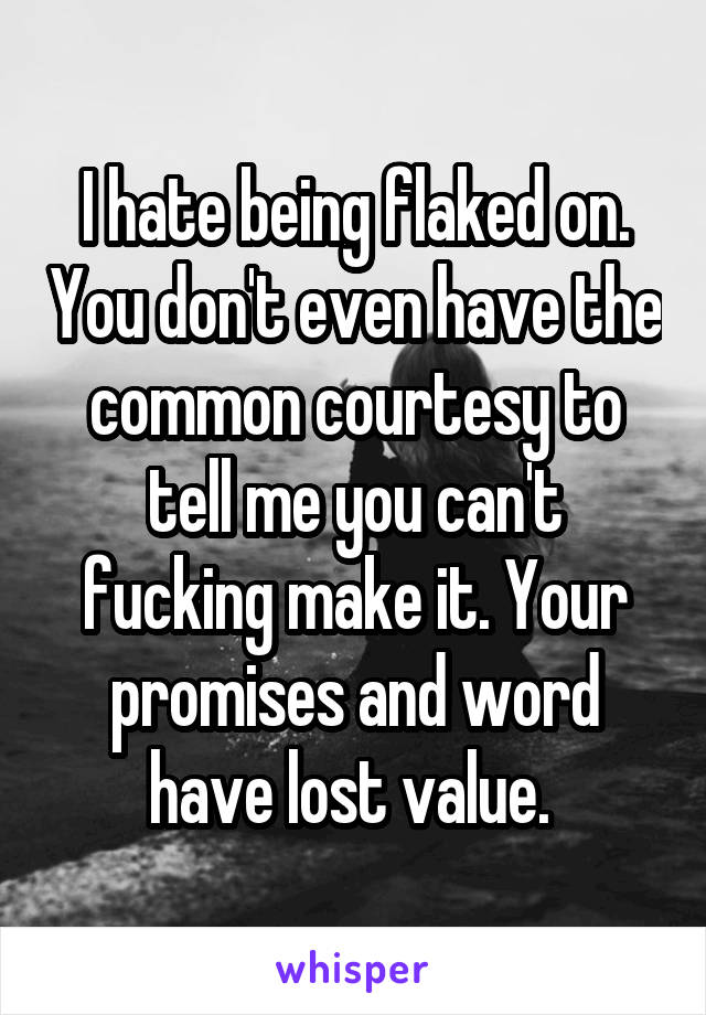 I hate being flaked on. You don't even have the common courtesy to tell me you can't fucking make it. Your promises and word have lost value. 