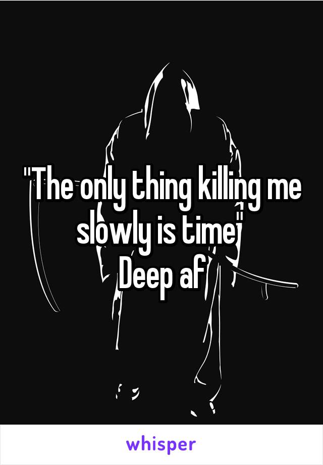 "The only thing killing me slowly is time" 
Deep af