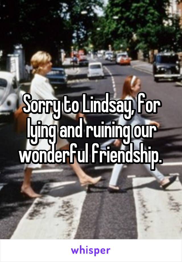 Sorry to Lindsay, for lying and ruining our wonderful friendship. 