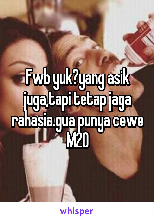 Fwb yuk?yang asik juga,tapi tetap jaga rahasia.gua punya cewe M20