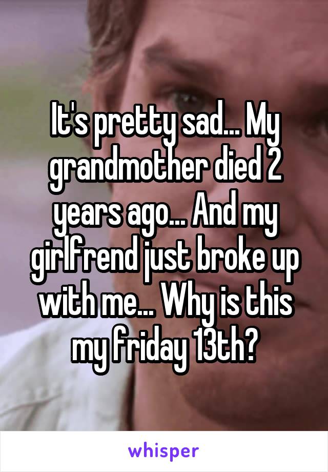 It's pretty sad... My grandmother died 2 years ago... And my girlfrend just broke up with me... Why is this my friday 13th?