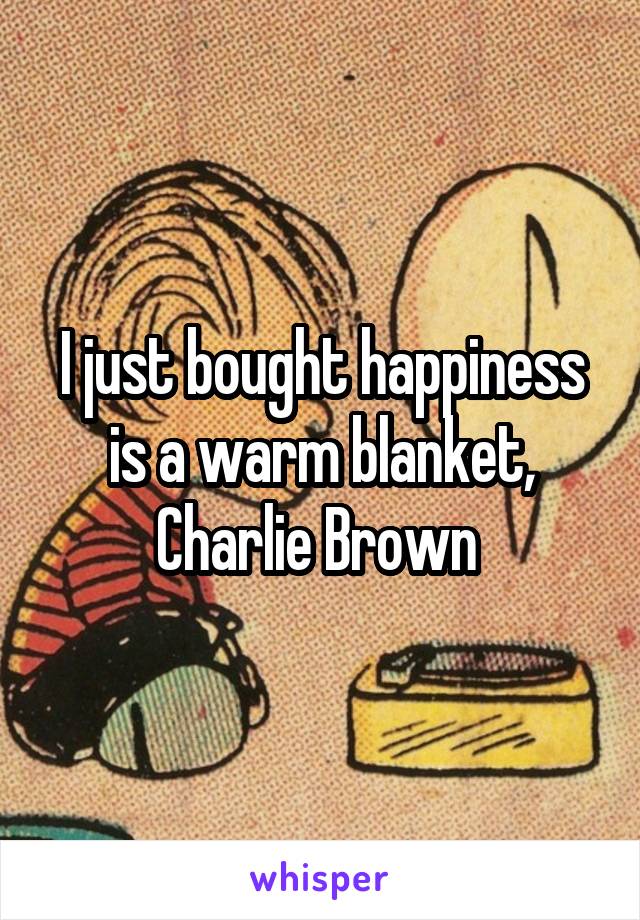 I just bought happiness is a warm blanket, Charlie Brown 